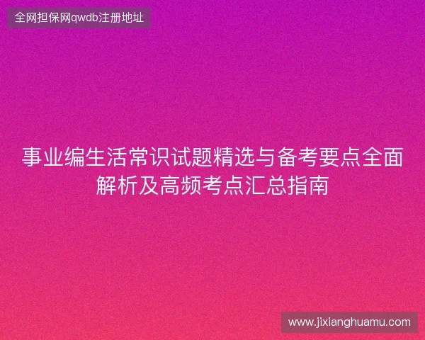 事业编生活常识试题精选与备考要点全面解析及高频考点汇总指南